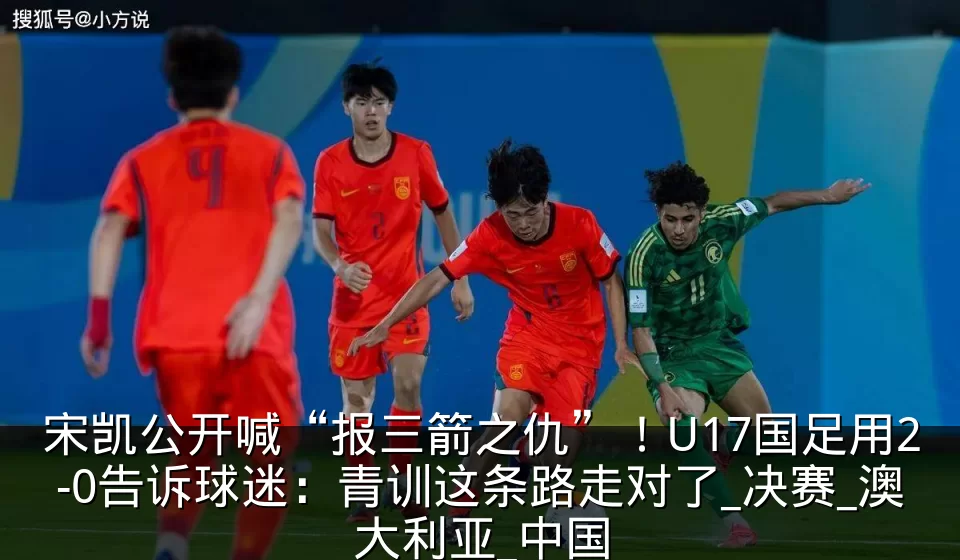 宋凯公开喊“报三箭之仇”！U17国足用2-0告诉球迷：青训这条路走对了_决赛_澳大利亚_中国