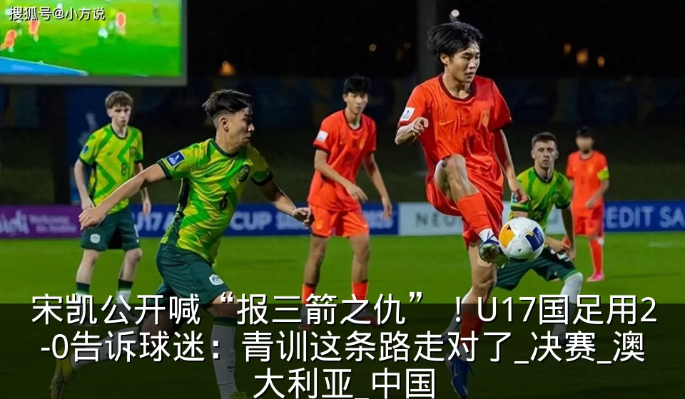 宋凯公开喊“报三箭之仇”！U17国足用2-0告诉球迷：青训这条路走对了_决赛_澳大利亚_中国