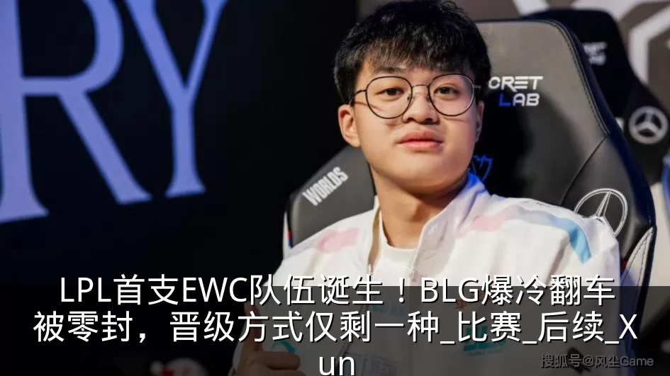LPL首支EWC队伍诞生!BLG爆冷翻车被零封,晋级方式仅剩一种_比赛_后续_Xun