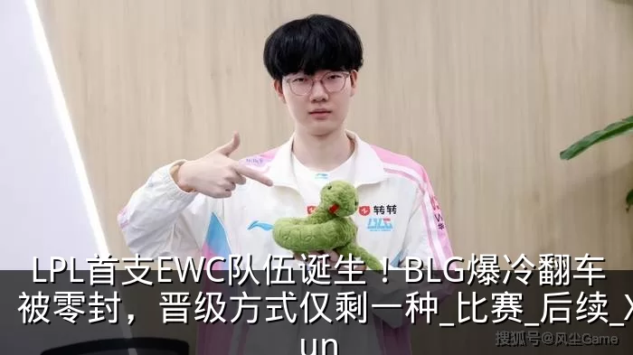 LPL首支EWC队伍诞生!BLG爆冷翻车被零封,晋级方式仅剩一种_比赛_后续_Xun